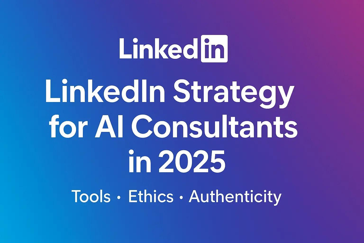 LinkedIn Strategy for AI Consultants in 2025: Tools, Ethics & Authenticity