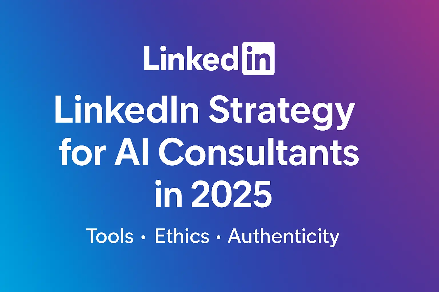 LinkedIn Strategy for AI Consultants in 2025: Tools, Ethics & Authenticity